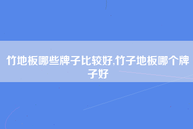 竹地板哪些牌子比较好,竹子地板哪个牌子好