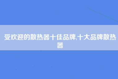 受欢迎的散热器十佳品牌,十大品牌散热器