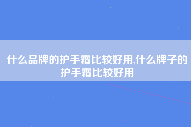 什么品牌的护手霜比较好用,什么牌子的护手霜比较好用