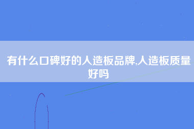 有什么口碑好的人造板品牌,人造板质量好吗