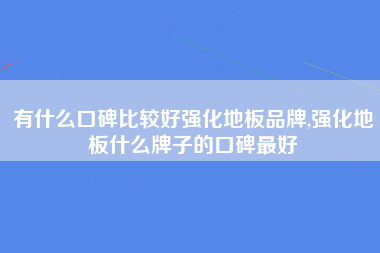 有什么口碑比较好强化地板品牌,强化地板什么牌子的口碑最好