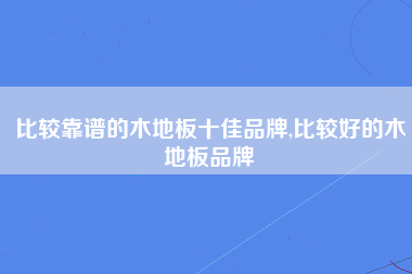 比较靠谱的木地板十佳品牌,比较好的木地板品牌