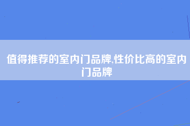 值得推荐的室内门品牌,性价比高的室内门品牌