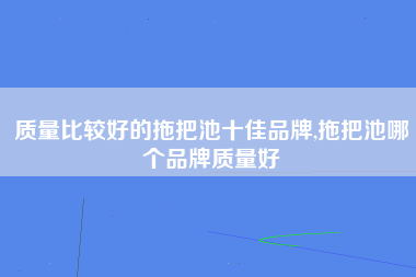 质量比较好的拖把池十佳品牌,拖把池哪个品牌质量好