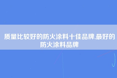 质量比较好的防火涂料十佳品牌,最好的防火涂料品牌