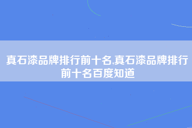 真石漆品牌排行前十名,真石漆品牌排行前十名百度知道