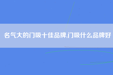 名气大的门吸十佳品牌,门吸什么品牌好