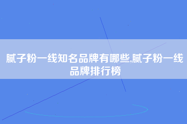 腻子粉一线知名品牌有哪些,腻子粉一线品牌排行榜