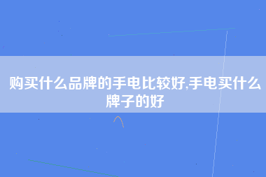 购买什么品牌的手电比较好,手电买什么牌子的好