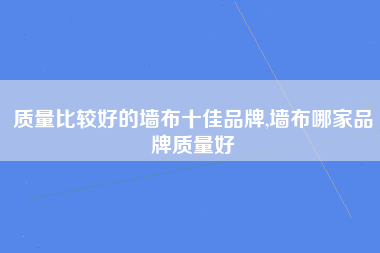 质量比较好的墙布十佳品牌,墙布哪家品牌质量好