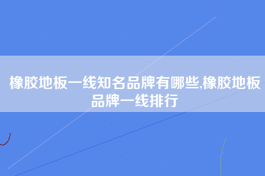 橡胶地板一线知名品牌有哪些,橡胶地板品牌一线排行