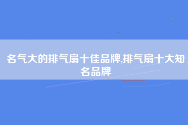 名气大的排气扇十佳品牌,排气扇十大知名品牌