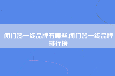 闭门器一线品牌有哪些,闭门器一线品牌排行榜