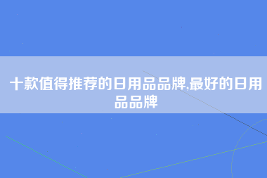 十款值得推荐的日用品品牌,最好的日用品品牌