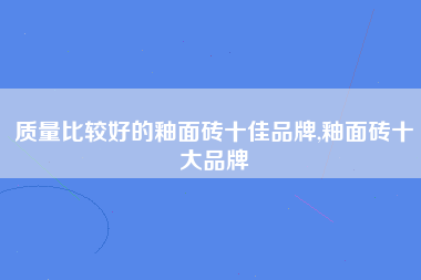 质量比较好的釉面砖十佳品牌,釉面砖十大品牌