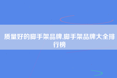 质量好的脚手架品牌,脚手架品牌大全排行榜