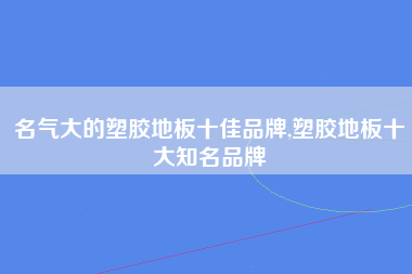 名气大的塑胶地板十佳品牌,塑胶地板十大知名品牌