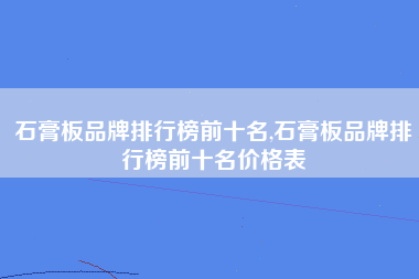 石膏板品牌排行榜前十名,石膏板品牌排行榜前十名价格表