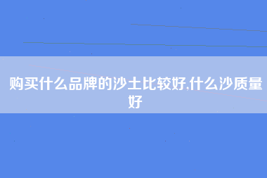 购买什么品牌的沙土比较好,什么沙质量好