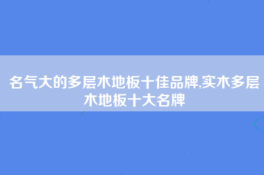 名气大的多层木地板十佳品牌,实木多层木地板十大名牌