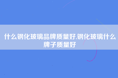 什么钢化玻璃品牌质量好,钢化玻璃什么牌子质量好