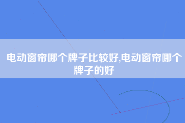 电动窗帘哪个牌子比较好,电动窗帘哪个牌子的好