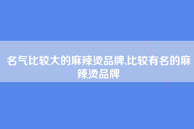 名气比较大的麻辣烫品牌,比较有名的麻辣烫品牌