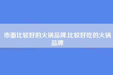 市面比较好的火锅品牌,比较好吃的火锅品牌