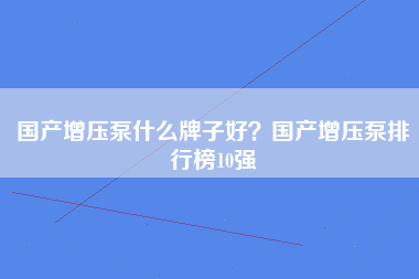 国产增压泵什么牌子好？国产增压泵排行榜10强