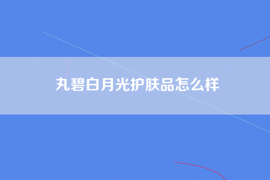 丸碧白月光护肤品怎么样