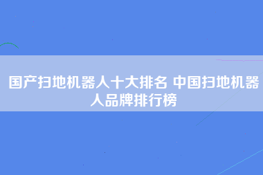 国产扫地机器人十大排名 中国扫地机器人品牌排行榜