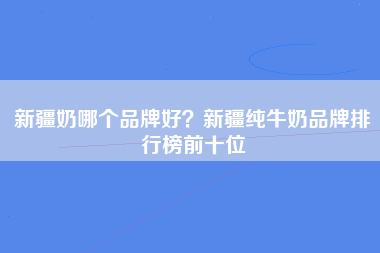 新疆奶哪个品牌好？新疆纯牛奶品牌排行榜前十位