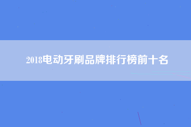 2018电动牙刷品牌排行榜前十名