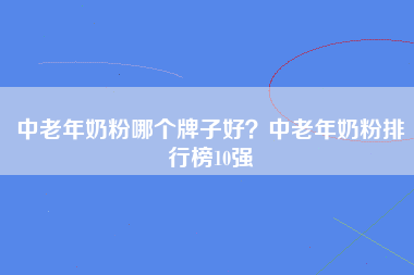 中老年奶粉哪个牌子好？中老年奶粉排行榜10强