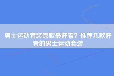 男士运动套装哪款最好看？推荐几款好看的男士运动套装