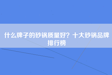 什么牌子的砂锅质量好？十大砂锅品牌排行榜