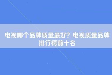 电视哪个品牌质量最好？电视质量品牌排行榜前十名