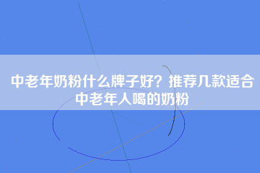 中老年奶粉什么牌子好？推荐几款适合中老年人喝的奶粉