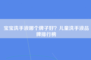 宝宝洗手液哪个牌子好？儿童洗手液品牌排行榜