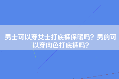 男士可以穿女士打底裤保暖吗？男的可以穿肉色打底裤吗？