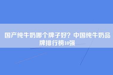 国产纯牛奶哪个牌子好？中国纯牛奶品牌排行榜10强