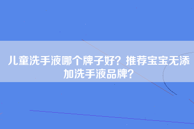 儿童洗手液哪个牌子好？推荐宝宝无添加洗手液品牌？