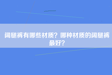 阔腿裤有哪些材质？哪种材质的阔腿裤最好？