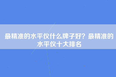 最精准的水平仪什么牌子好？最精准的水平仪十大排名