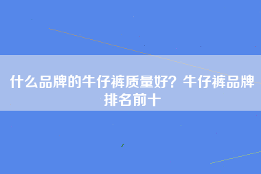 什么品牌的牛仔裤质量好？牛仔裤品牌排名前十