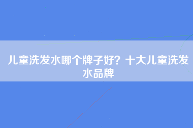 儿童洗发水哪个牌子好？十大儿童洗发水品牌