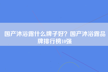 国产沐浴露什么牌子好？国产沐浴露品牌排行榜10强