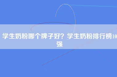 学生奶粉哪个牌子好？学生奶粉排行榜10强