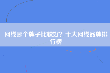 网线哪个牌子比较好？十大网线品牌排行榜