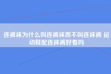 连裤袜为什么叫连裤袜而不叫连袜裤 运动鞋配连袜裤好看吗